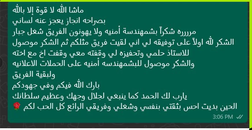 لقطة رسالة عميل على واتساب: ما شاء الله لا قوة إلا بالله، بصراحة إنجاز يعجز عنه لساني. شكرًا بشمهندسة أمنية ولا يهونون الفريق، شغل جبار. الشكر موصول للأستاذ حلمي وتحفيزه لي، وللبشمهندسة أمنية على الحملات الإعلانية ولبقية الفريق. الحين بديت أحس بثقتي بنفسي وشغلي.